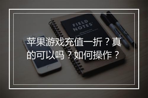 苹果游戏充值一折?真的可以吗?如何操作?