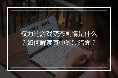 权力的游戏变态剧情是什么？如何解读其中的黑暗面？