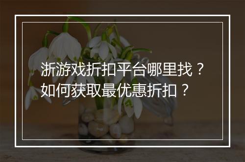 浙游戏折扣平台哪里找？如何获取最优惠折扣？