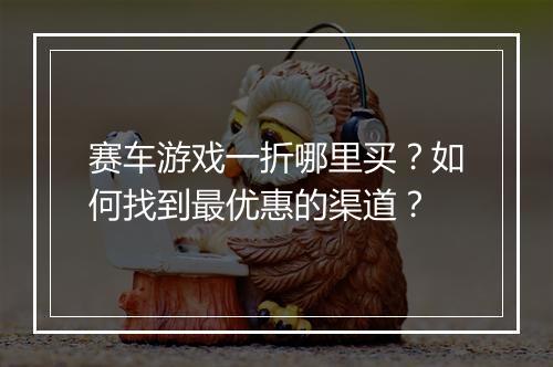 赛车游戏一折哪里买?如何找到最优惠的渠道?