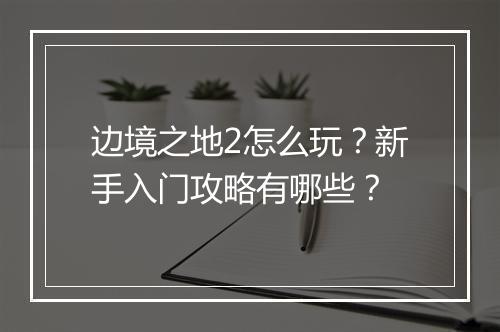 边境之地2怎么玩?新手入门攻略有哪些?