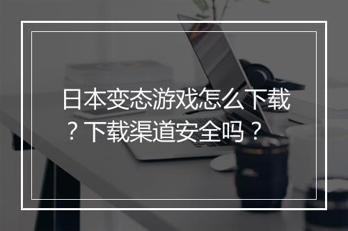日本变态游戏怎么下载？下载渠道安全吗？
