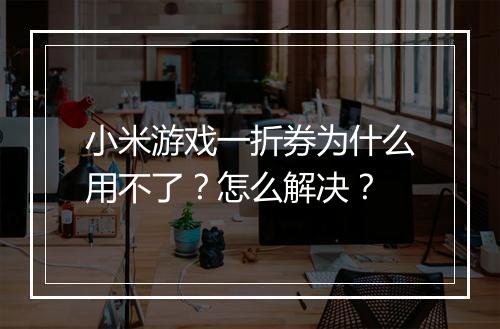 小米游戏一折券为什么用不了？怎么解决？
