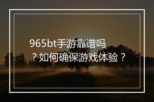 965bt手游靠谱吗?如何确保游戏体验?
