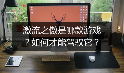 激流之傲是哪款游戏?如何才能驾驭它?