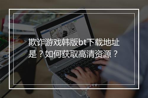 欺诈游戏韩版bt下载地址是？如何获取高清资源？