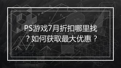 PS游戏7月折扣哪里找?如何获取最大优惠?