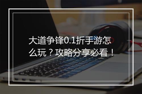 大道争锋0.1折手游怎么玩?攻略分享必看!