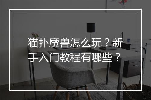 猫扑魔兽怎么玩?新手入门教程有哪些?