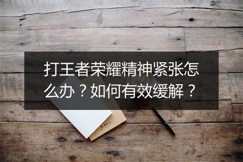 打王者荣耀精神紧张怎么办？如何有效缓解？