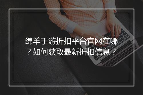 绵羊手游折扣平台官网在哪？如何获取最新折扣信息？