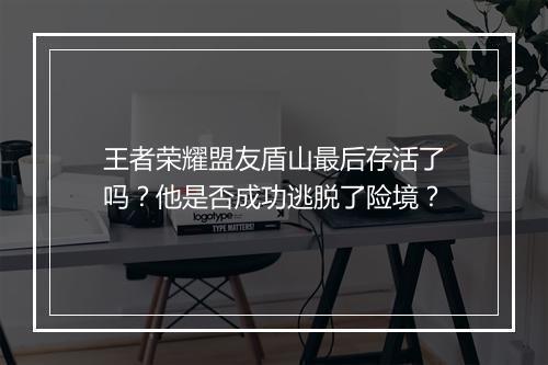 王者荣耀盟友盾山最后存活了吗？他是否成功逃脱了险境？