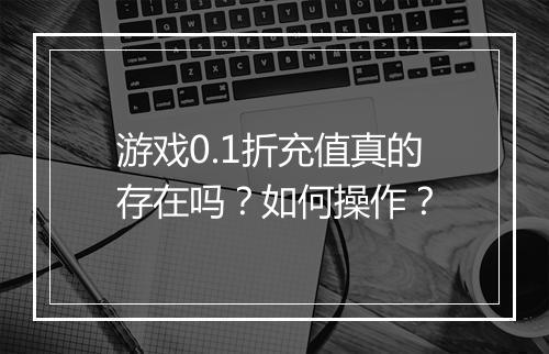 游戏0.1折充值真的存在吗?如何操作?
