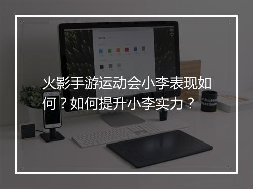 火影手游运动会小李表现如何？如何提升小李实力？