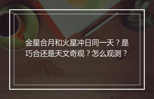 金星合月和火星冲日同一天?是巧合还是天文奇观?怎么观测?