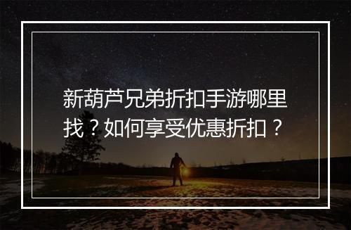 新葫芦兄弟折扣手游哪里找?如何享受优惠折扣?
