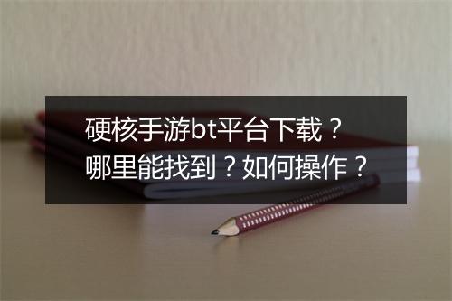 硬核手游bt平台下载？哪里能找到？如何操作？