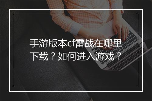 手游版本cf雷战在哪里下载？如何进入游戏？