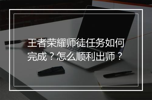 王者荣耀师徒任务如何完成？怎么顺利出师？