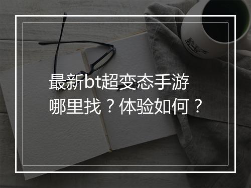 最新bt超变态手游哪里找?体验如何?