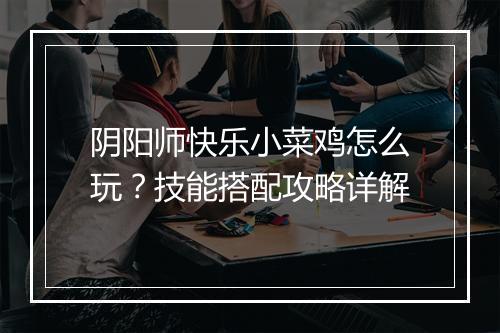 阴阳师快乐小菜鸡怎么玩？技能搭配攻略详解