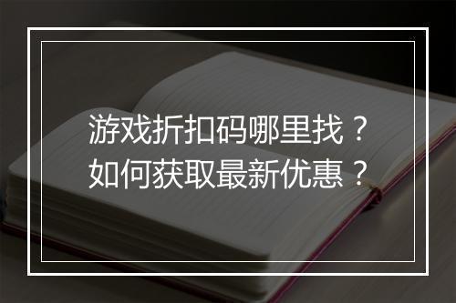 游戏折扣码哪里找？如何获取最新优惠？