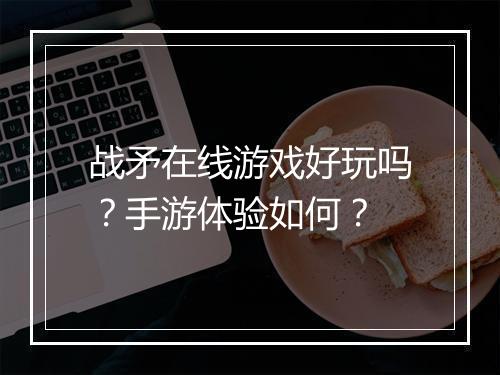 战矛在线游戏好玩吗？手游体验如何？