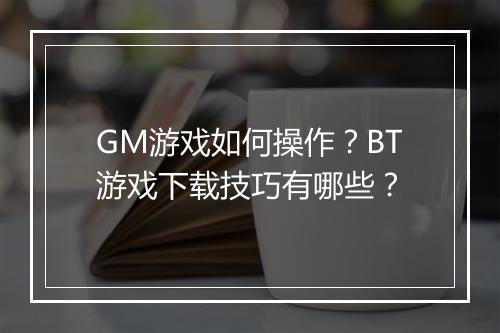 GM游戏如何操作?BT游戏下载技巧有哪些?
