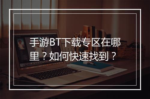 手游BT下载专区在哪里？如何快速找到？