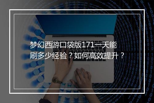梦幻西游口袋版171一天能刷多少经验？如何高效提升？