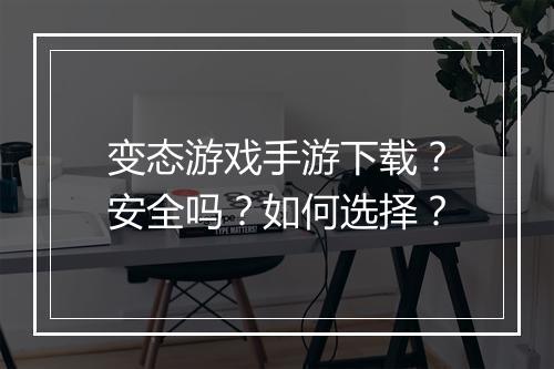 变态游戏手游下载?安全吗?如何选择?