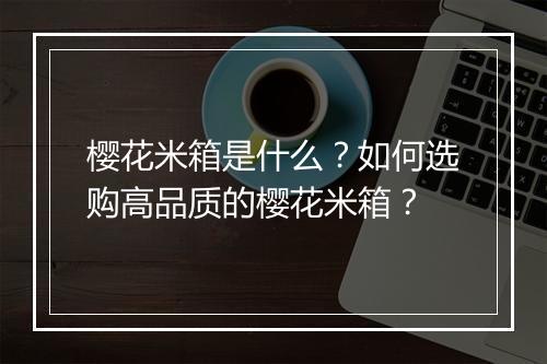 樱花米箱是什么？如何选购高品质的樱花米箱？