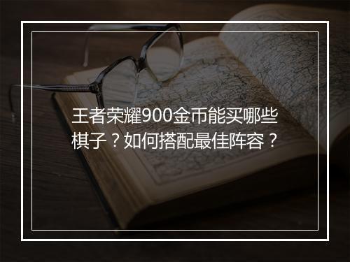 王者荣耀900金币能买哪些棋子？如何搭配最佳阵容？