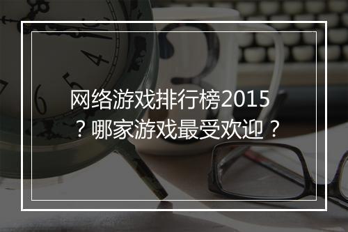 网络游戏排行榜2015?哪家游戏最受欢迎?