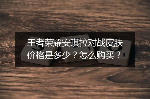 王者荣耀安琪拉对战皮肤价格是多少？怎么购买？