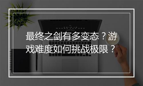 最终之剑有多变态?游戏难度如何挑战极限?