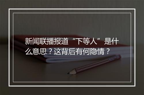 新闻联播报道“下等人”是什么意思？这背后有何隐情？