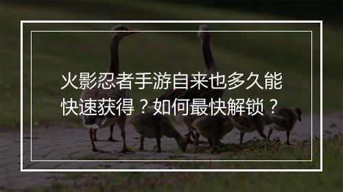 火影忍者手游自来也多久能快速获得？如何最快解锁？