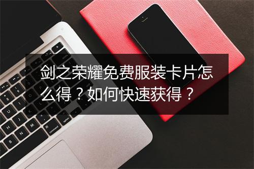 剑之荣耀免费服装卡片怎么得？如何快速获得？