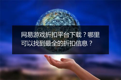 网易游戏折扣平台下载?哪里可以找到最全的折扣信息?