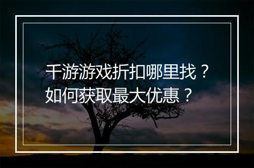千游游戏折扣哪里找?如何获取最大优惠?