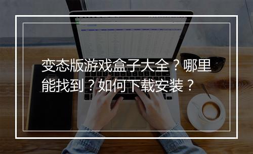 变态版游戏盒子大全?哪里能找到?如何下载安装?