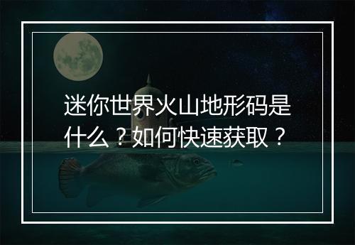 迷你世界火山地形码是什么？如何快速获取？