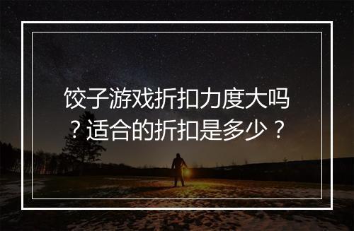 饺子游戏折扣力度大吗？适合的折扣是多少？