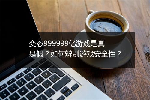 变态999999亿游戏是真是假?如何辨别游戏安全性?