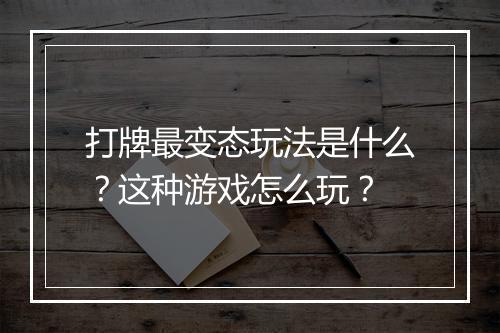打牌最变态玩法是什么?这种游戏怎么玩?
