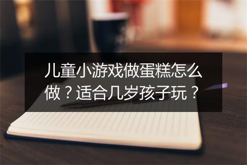 儿童小游戏做蛋糕怎么做?适合几岁孩子玩?
