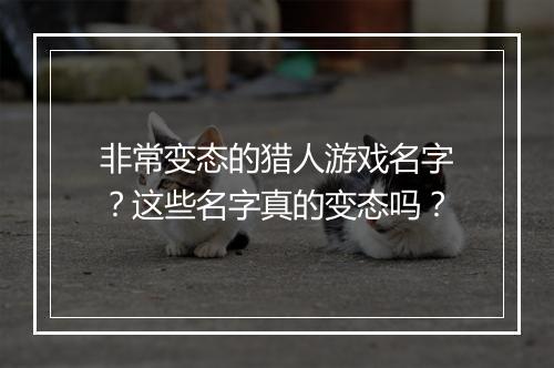 非常变态的猎人游戏名字?这些名字真的变态吗?