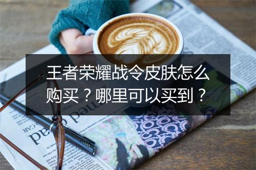 王者荣耀战令皮肤怎么购买？哪里可以买到？