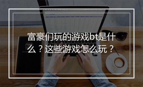 富豪们玩的游戏bt是什么?这些游戏怎么玩?